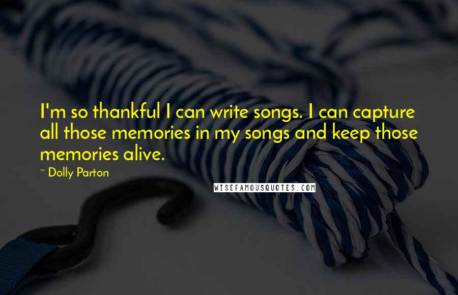 Dolly Parton Quotes: I'm so thankful I can write songs. I can capture all those memories in my songs and keep those memories alive.