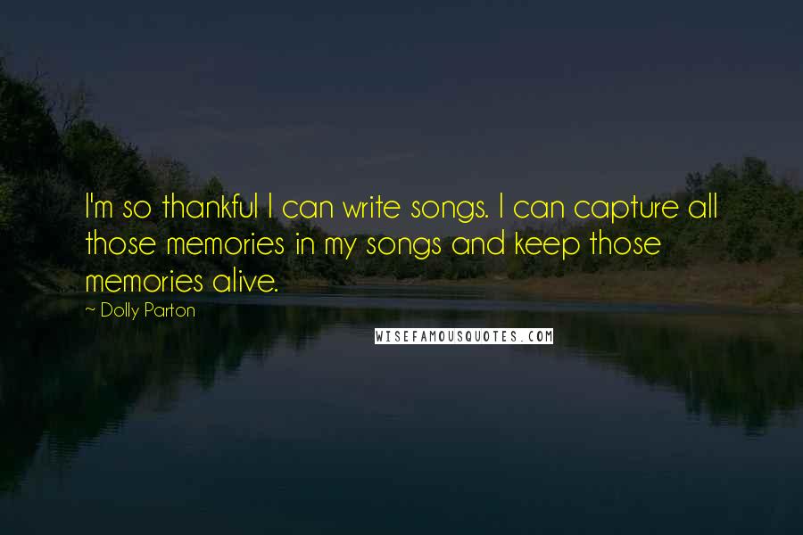 Dolly Parton Quotes: I'm so thankful I can write songs. I can capture all those memories in my songs and keep those memories alive.