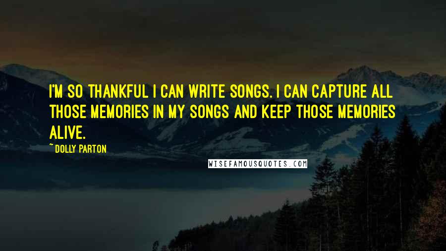 Dolly Parton Quotes: I'm so thankful I can write songs. I can capture all those memories in my songs and keep those memories alive.