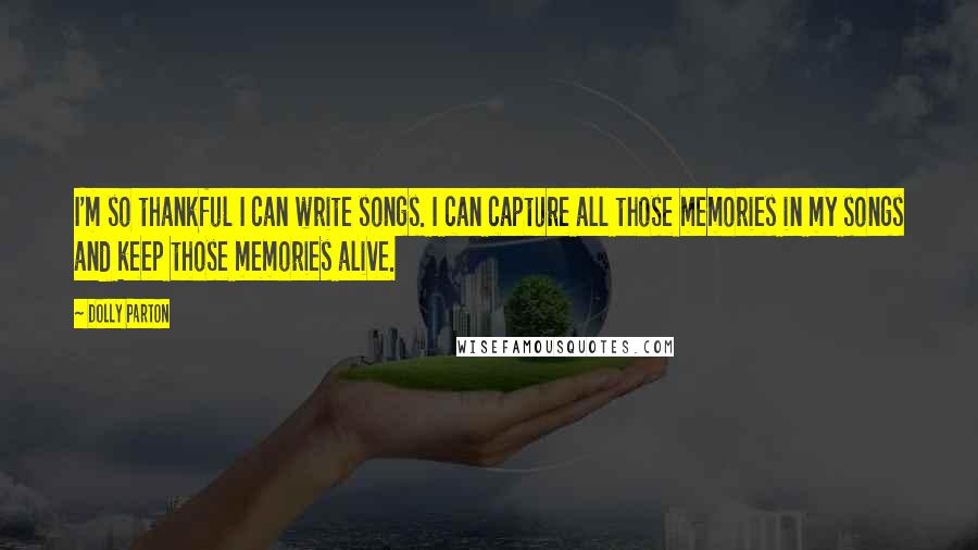 Dolly Parton Quotes: I'm so thankful I can write songs. I can capture all those memories in my songs and keep those memories alive.