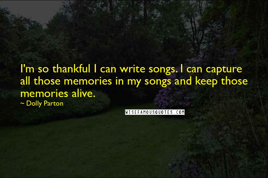 Dolly Parton Quotes: I'm so thankful I can write songs. I can capture all those memories in my songs and keep those memories alive.