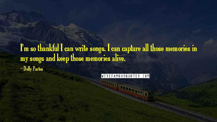 Dolly Parton Quotes: I'm so thankful I can write songs. I can capture all those memories in my songs and keep those memories alive.