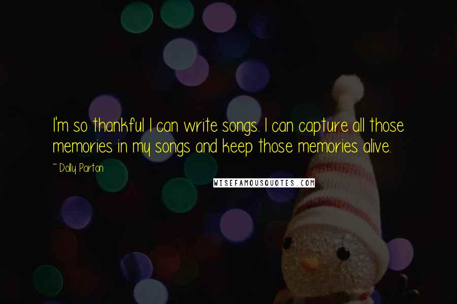 Dolly Parton Quotes: I'm so thankful I can write songs. I can capture all those memories in my songs and keep those memories alive.