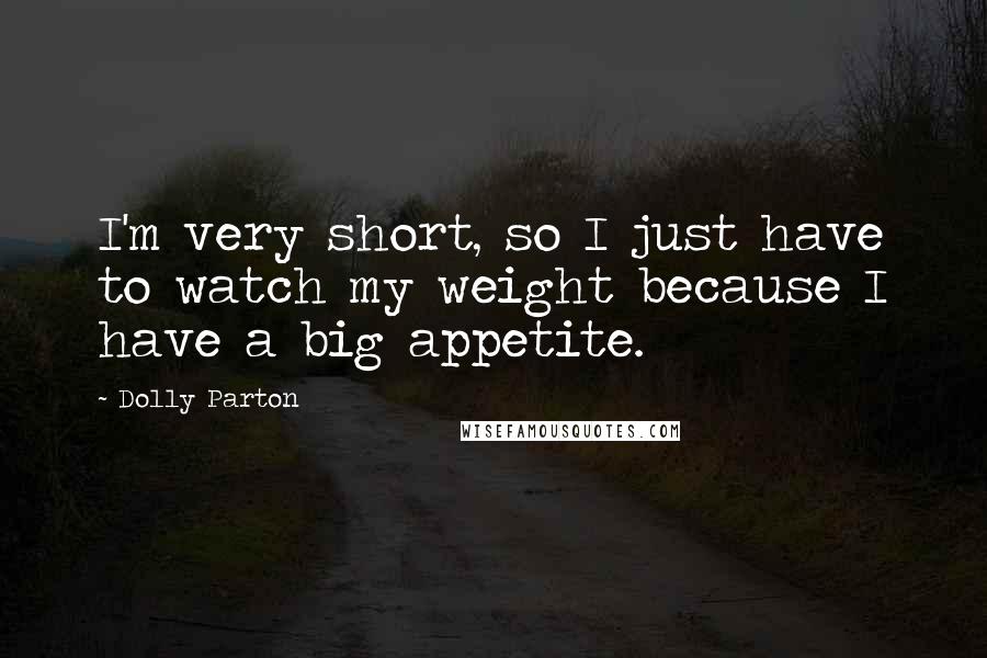 Dolly Parton Quotes: I'm very short, so I just have to watch my weight because I have a big appetite.