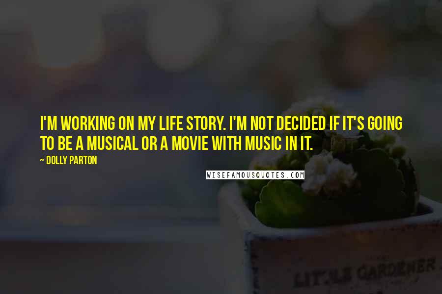 Dolly Parton Quotes: I'm working on my life story. I'm not decided if it's going to be a musical or a movie with music in it.