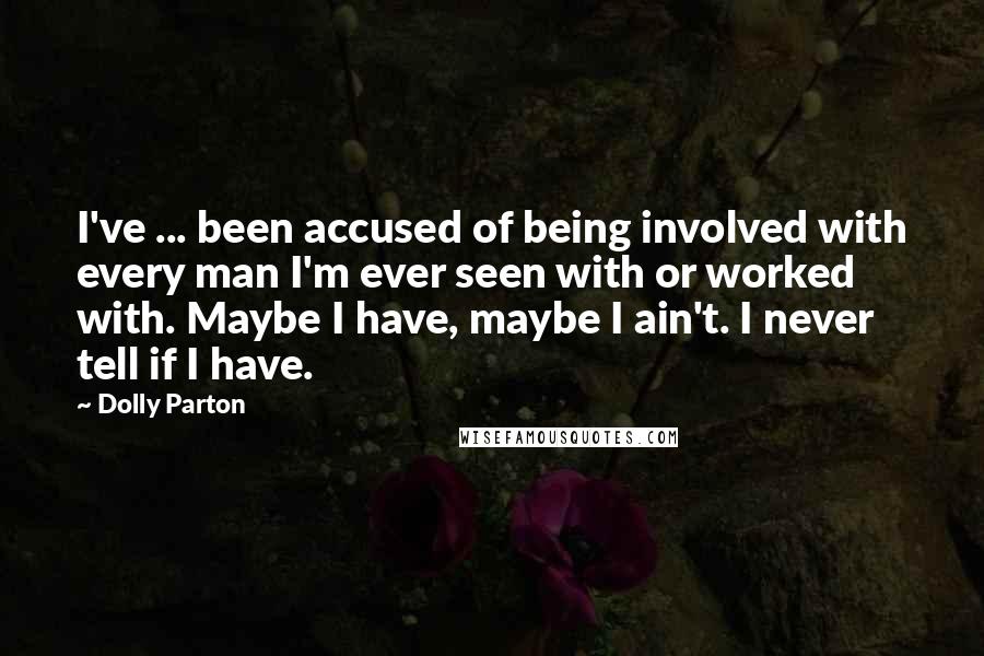 Dolly Parton Quotes: I've ... been accused of being involved with every man I'm ever seen with or worked with. Maybe I have, maybe I ain't. I never tell if I have.