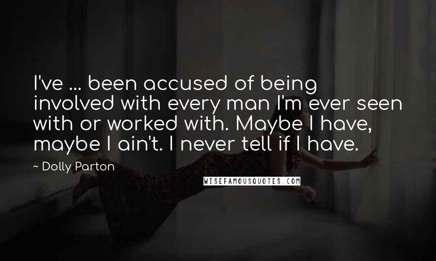 Dolly Parton Quotes: I've ... been accused of being involved with every man I'm ever seen with or worked with. Maybe I have, maybe I ain't. I never tell if I have.