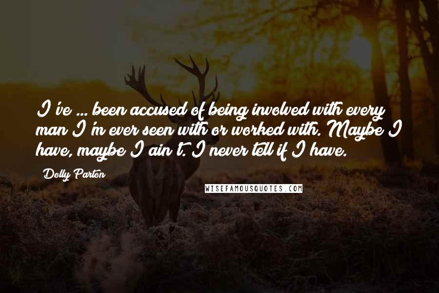 Dolly Parton Quotes: I've ... been accused of being involved with every man I'm ever seen with or worked with. Maybe I have, maybe I ain't. I never tell if I have.