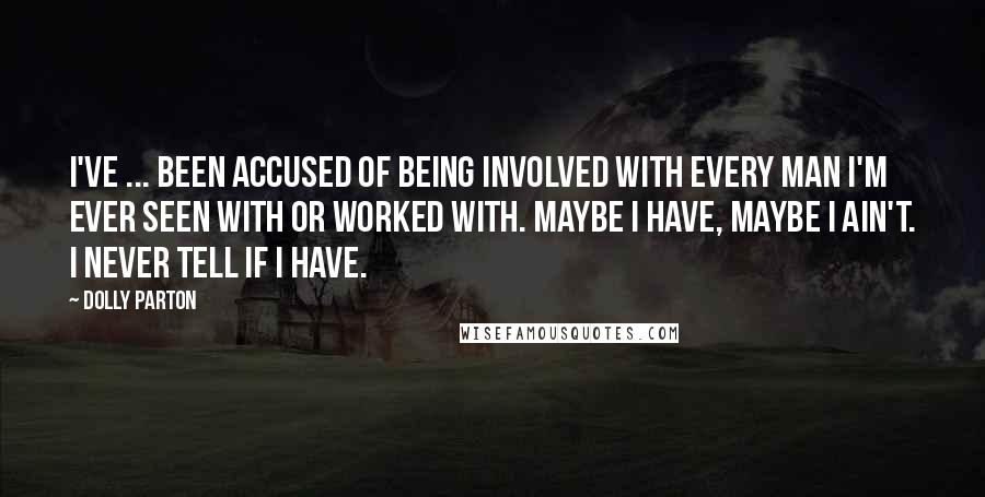 Dolly Parton Quotes: I've ... been accused of being involved with every man I'm ever seen with or worked with. Maybe I have, maybe I ain't. I never tell if I have.