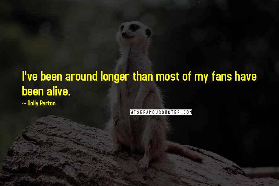 Dolly Parton Quotes: I've been around longer than most of my fans have been alive.