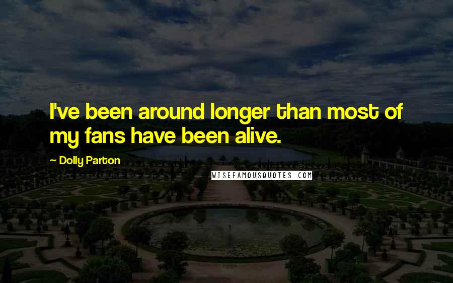 Dolly Parton Quotes: I've been around longer than most of my fans have been alive.