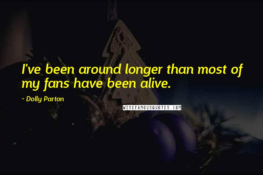 Dolly Parton Quotes: I've been around longer than most of my fans have been alive.