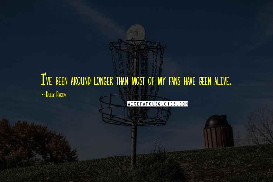 Dolly Parton Quotes: I've been around longer than most of my fans have been alive.