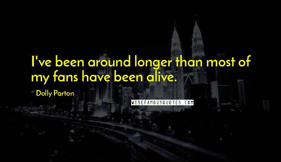 Dolly Parton Quotes: I've been around longer than most of my fans have been alive.