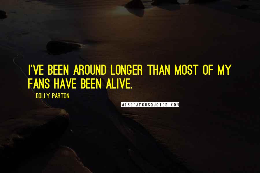 Dolly Parton Quotes: I've been around longer than most of my fans have been alive.