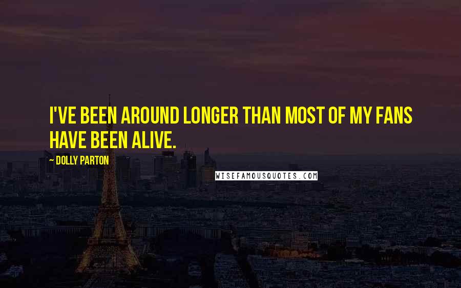 Dolly Parton Quotes: I've been around longer than most of my fans have been alive.