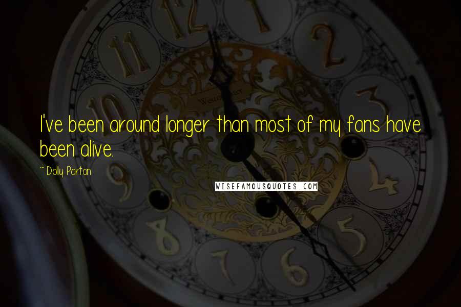 Dolly Parton Quotes: I've been around longer than most of my fans have been alive.