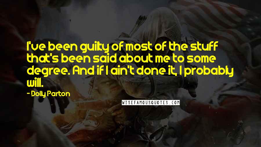 Dolly Parton Quotes: I've been guilty of most of the stuff that's been said about me to some degree. And if I ain't done it, I probably will.