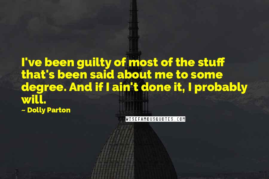 Dolly Parton Quotes: I've been guilty of most of the stuff that's been said about me to some degree. And if I ain't done it, I probably will.