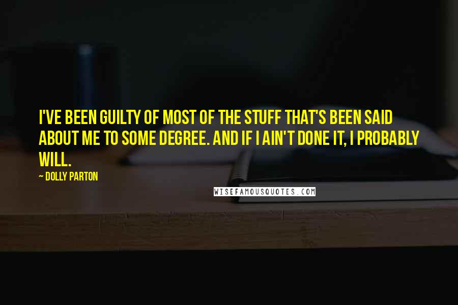 Dolly Parton Quotes: I've been guilty of most of the stuff that's been said about me to some degree. And if I ain't done it, I probably will.