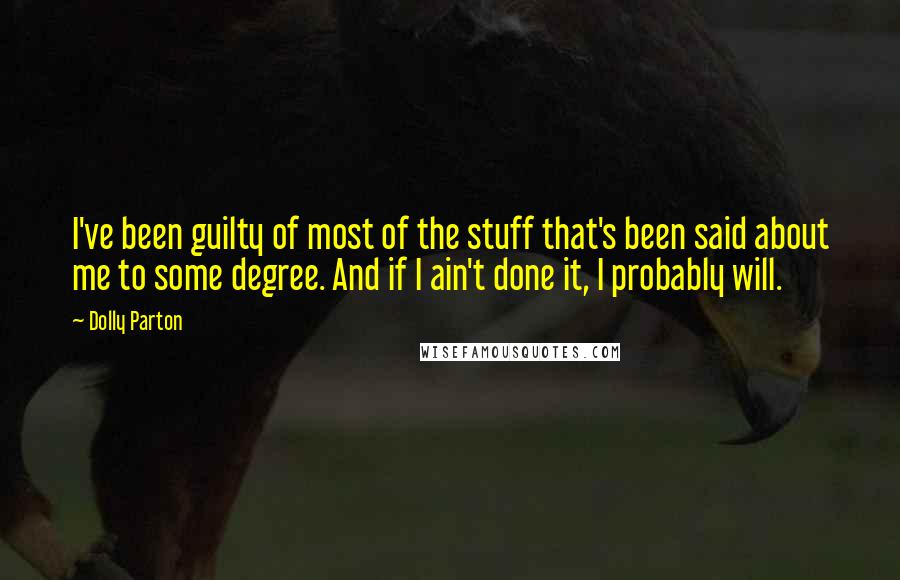 Dolly Parton Quotes: I've been guilty of most of the stuff that's been said about me to some degree. And if I ain't done it, I probably will.