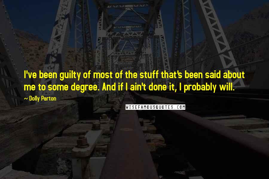 Dolly Parton Quotes: I've been guilty of most of the stuff that's been said about me to some degree. And if I ain't done it, I probably will.