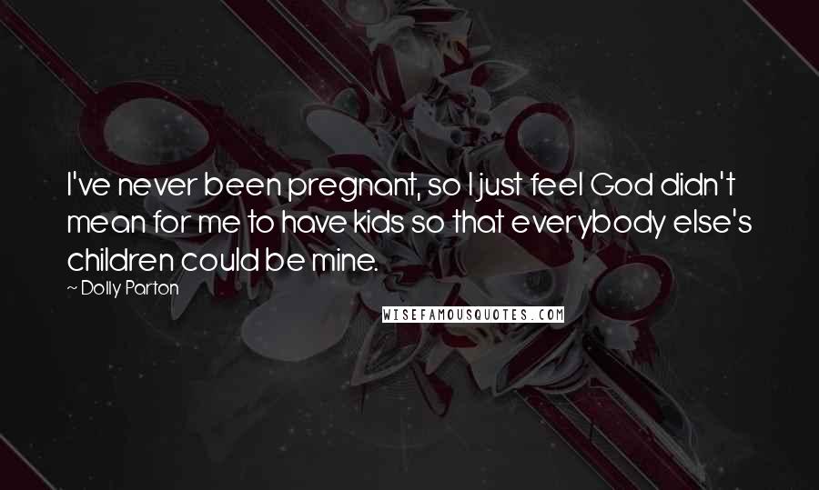 Dolly Parton Quotes: I've never been pregnant, so I just feel God didn't mean for me to have kids so that everybody else's children could be mine.