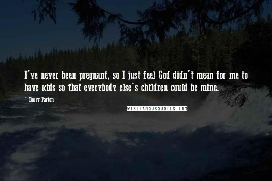 Dolly Parton Quotes: I've never been pregnant, so I just feel God didn't mean for me to have kids so that everybody else's children could be mine.