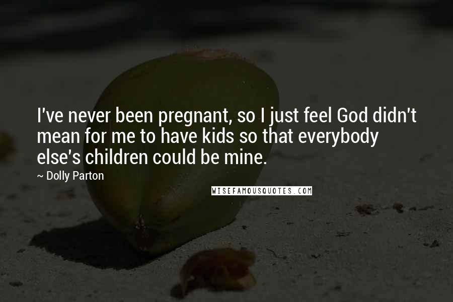 Dolly Parton Quotes: I've never been pregnant, so I just feel God didn't mean for me to have kids so that everybody else's children could be mine.