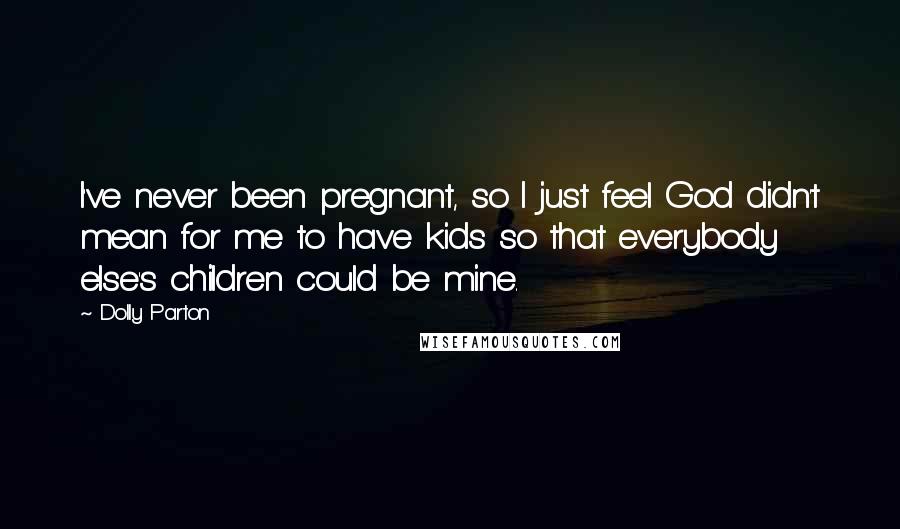 Dolly Parton Quotes: I've never been pregnant, so I just feel God didn't mean for me to have kids so that everybody else's children could be mine.