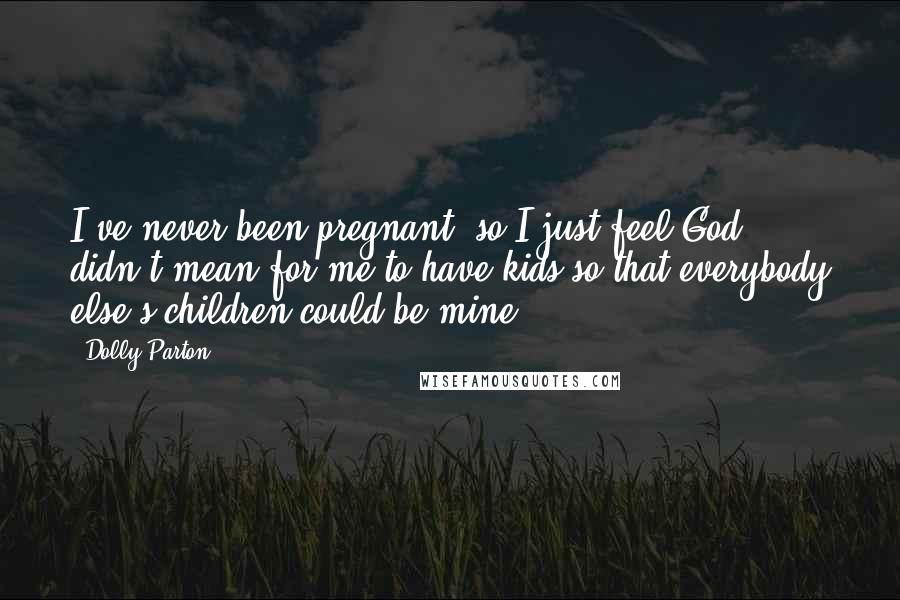 Dolly Parton Quotes: I've never been pregnant, so I just feel God didn't mean for me to have kids so that everybody else's children could be mine.