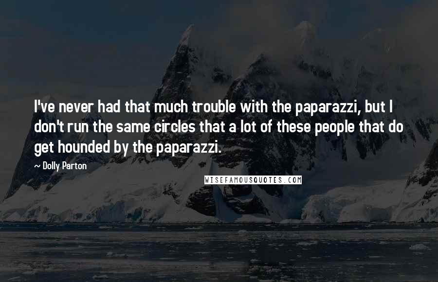 Dolly Parton Quotes: I've never had that much trouble with the paparazzi, but I don't run the same circles that a lot of these people that do get hounded by the paparazzi.