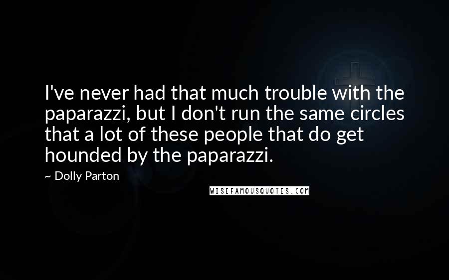 Dolly Parton Quotes: I've never had that much trouble with the paparazzi, but I don't run the same circles that a lot of these people that do get hounded by the paparazzi.