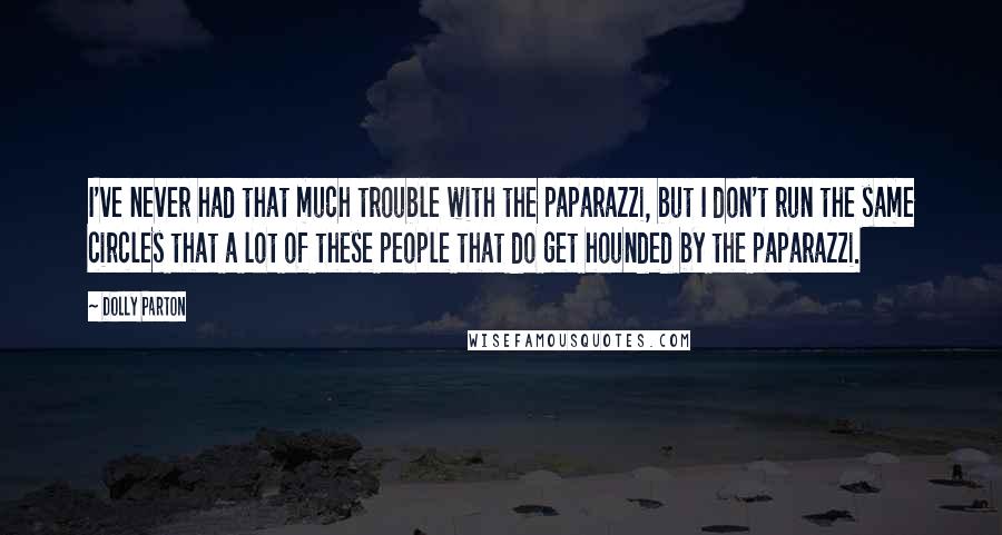 Dolly Parton Quotes: I've never had that much trouble with the paparazzi, but I don't run the same circles that a lot of these people that do get hounded by the paparazzi.