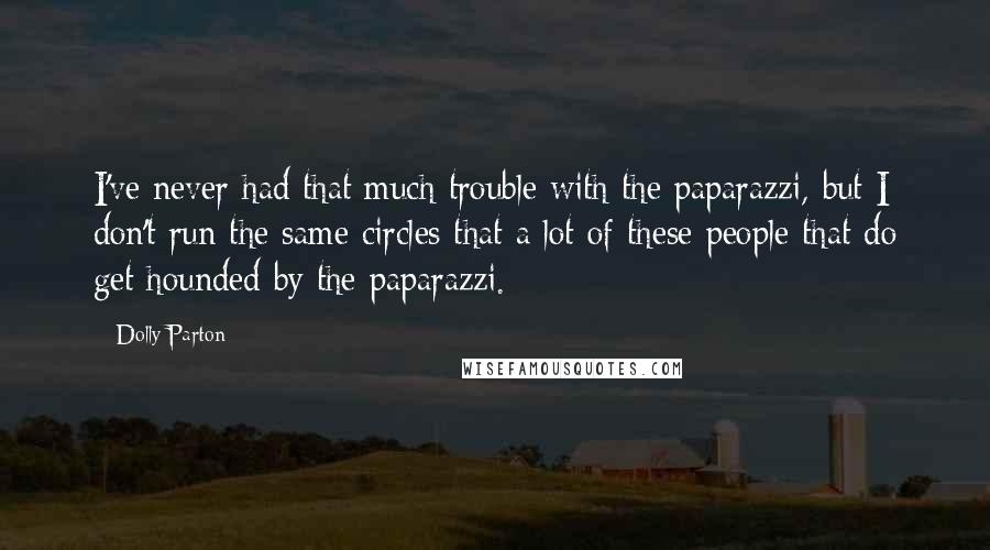 Dolly Parton Quotes: I've never had that much trouble with the paparazzi, but I don't run the same circles that a lot of these people that do get hounded by the paparazzi.