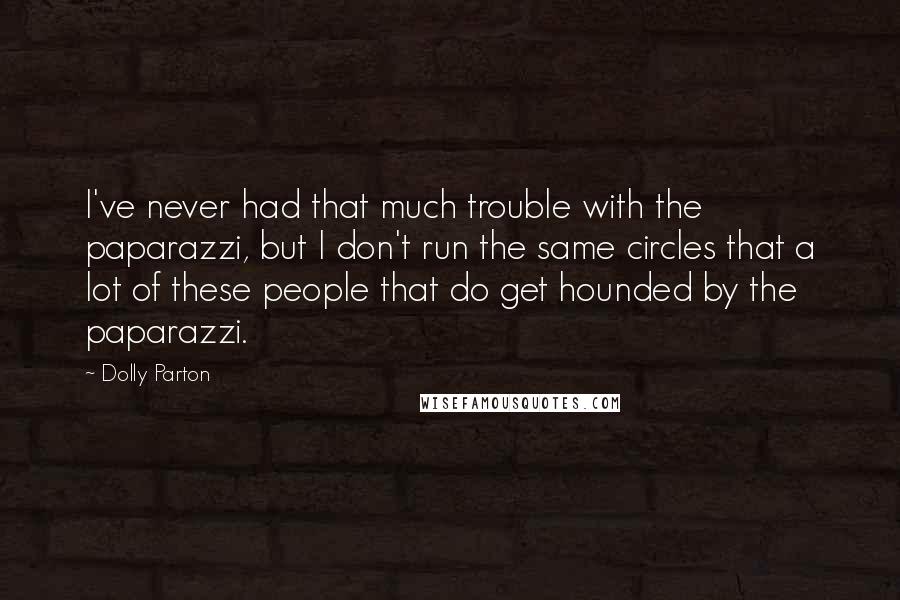 Dolly Parton Quotes: I've never had that much trouble with the paparazzi, but I don't run the same circles that a lot of these people that do get hounded by the paparazzi.