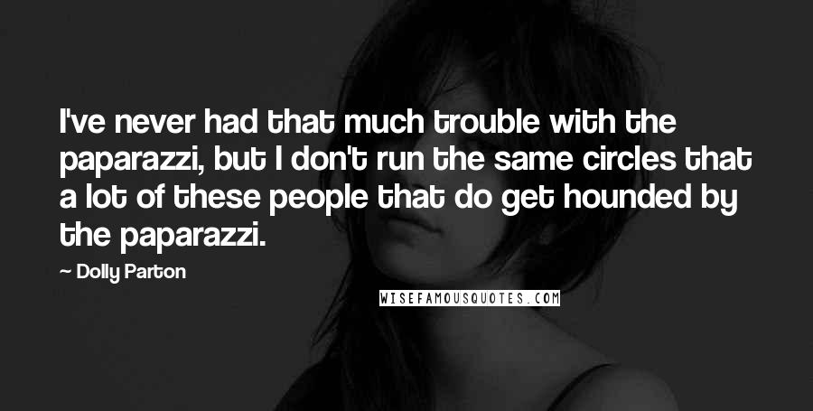 Dolly Parton Quotes: I've never had that much trouble with the paparazzi, but I don't run the same circles that a lot of these people that do get hounded by the paparazzi.