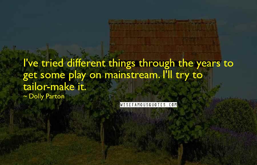 Dolly Parton Quotes: I've tried different things through the years to get some play on mainstream. I'll try to tailor-make it.