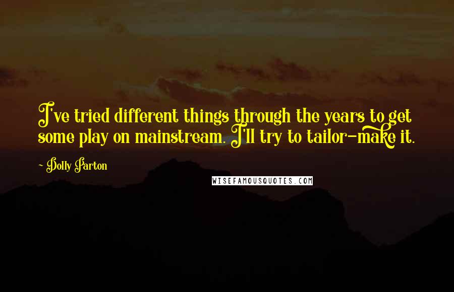 Dolly Parton Quotes: I've tried different things through the years to get some play on mainstream. I'll try to tailor-make it.