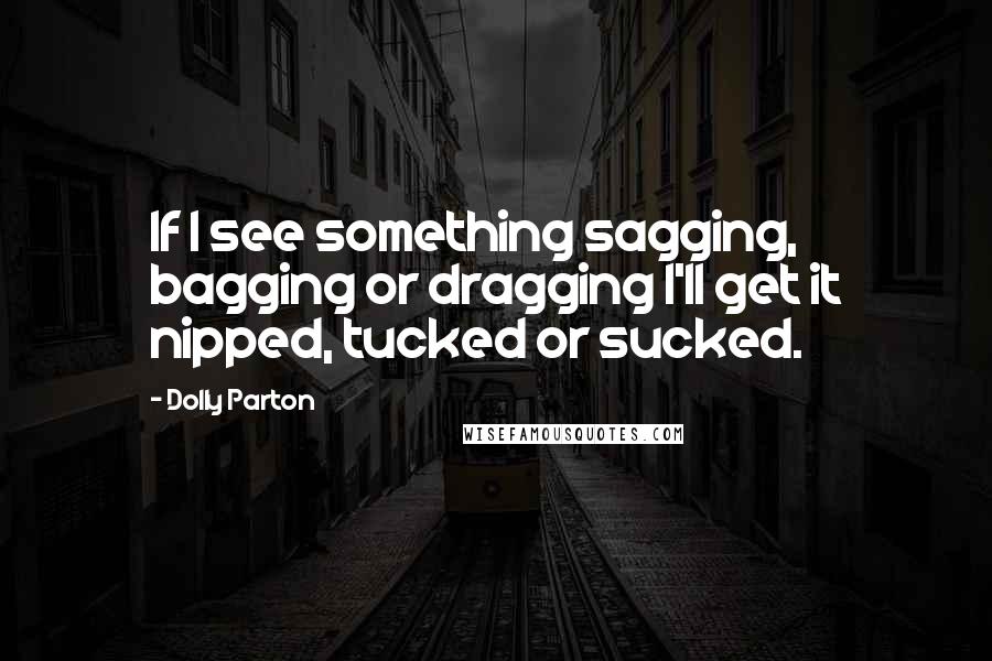 Dolly Parton Quotes: If I see something sagging, bagging or dragging I'll get it nipped, tucked or sucked.