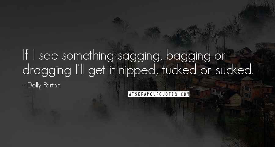 Dolly Parton Quotes: If I see something sagging, bagging or dragging I'll get it nipped, tucked or sucked.