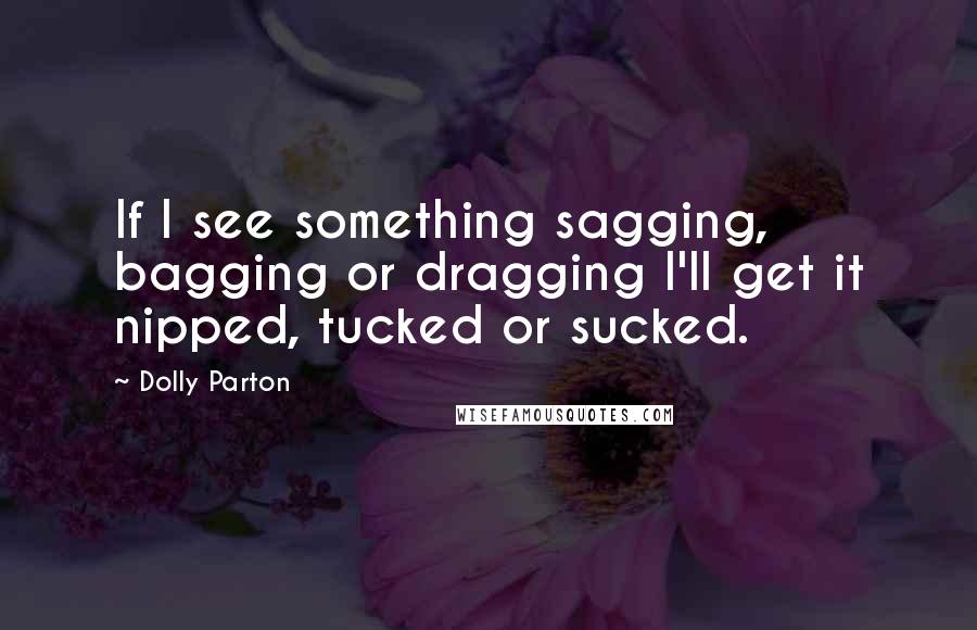 Dolly Parton Quotes: If I see something sagging, bagging or dragging I'll get it nipped, tucked or sucked.