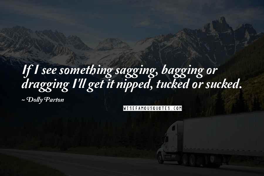 Dolly Parton Quotes: If I see something sagging, bagging or dragging I'll get it nipped, tucked or sucked.