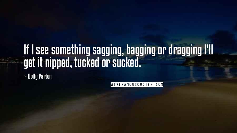 Dolly Parton Quotes: If I see something sagging, bagging or dragging I'll get it nipped, tucked or sucked.