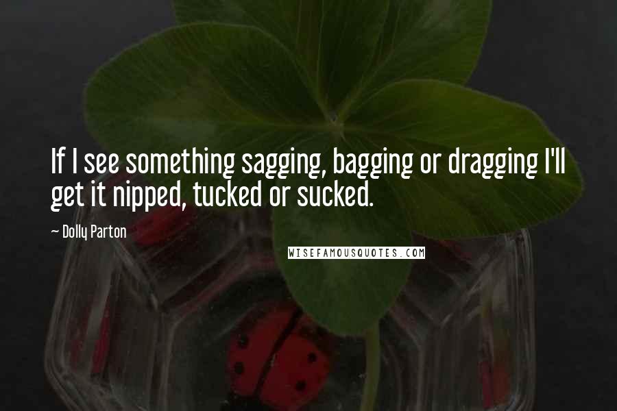 Dolly Parton Quotes: If I see something sagging, bagging or dragging I'll get it nipped, tucked or sucked.