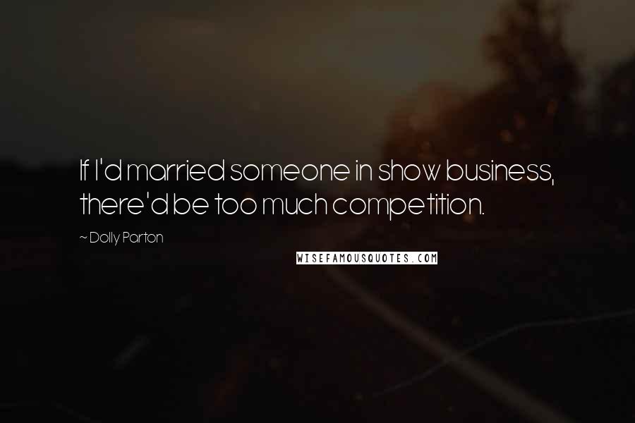 Dolly Parton Quotes: If I'd married someone in show business, there'd be too much competition.