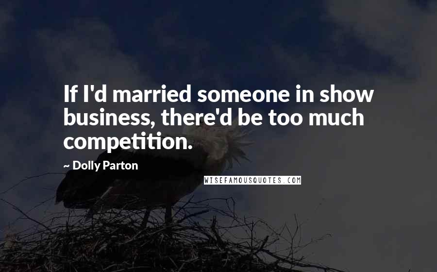 Dolly Parton Quotes: If I'd married someone in show business, there'd be too much competition.