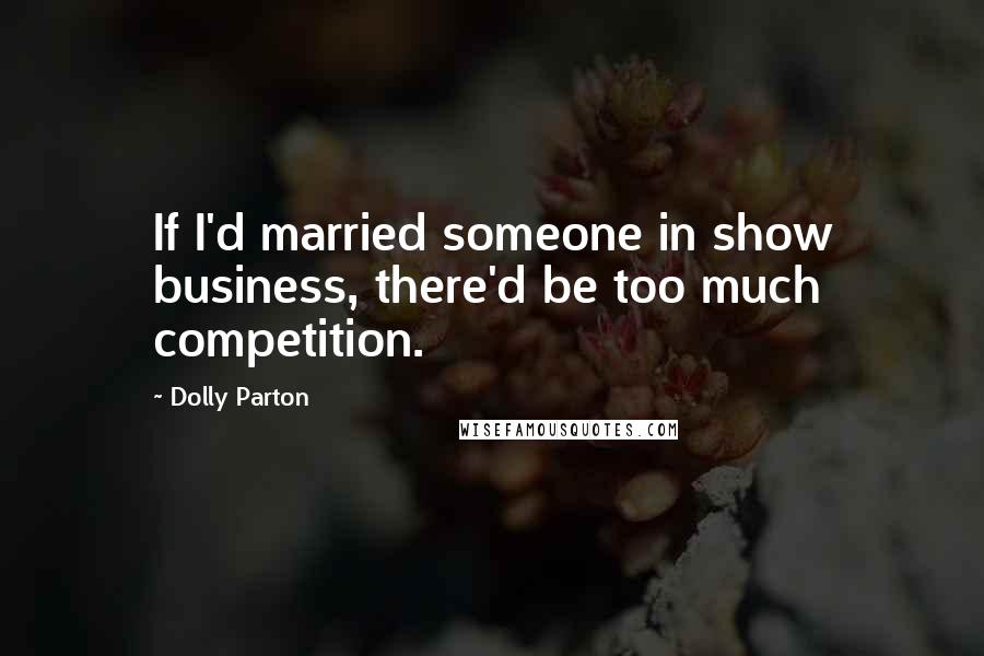 Dolly Parton Quotes: If I'd married someone in show business, there'd be too much competition.