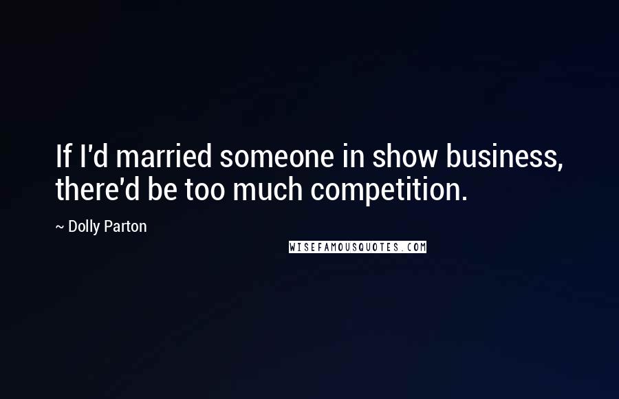 Dolly Parton Quotes: If I'd married someone in show business, there'd be too much competition.