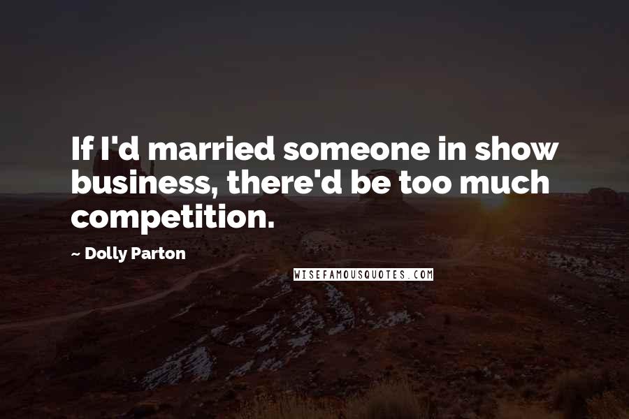 Dolly Parton Quotes: If I'd married someone in show business, there'd be too much competition.